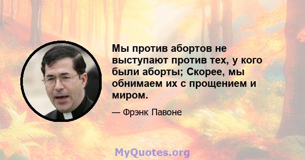 Мы против абортов не выступают против тех, у кого были аборты; Скорее, мы обнимаем их с прощением и миром.