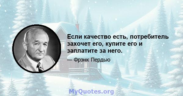 Если качество есть, потребитель захочет его, купите его и заплатите за него.