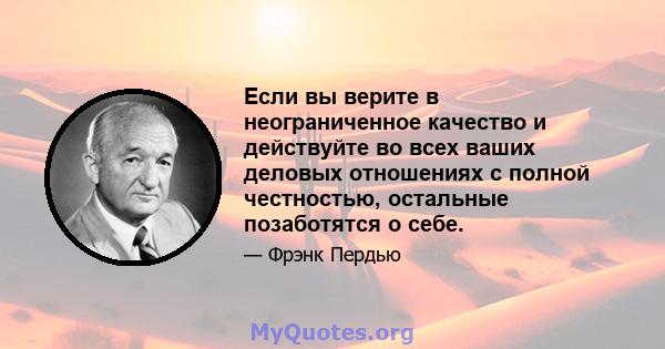 Если вы верите в неограниченное качество и действуйте во всех ваших деловых отношениях с полной честностью, остальные позаботятся о себе.