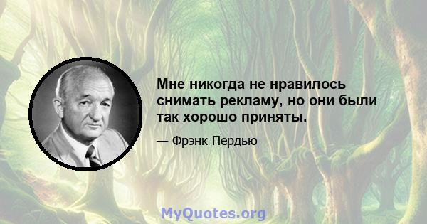 Мне никогда не нравилось снимать рекламу, но они были так хорошо приняты.