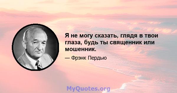 Я не могу сказать, глядя в твои глаза, будь ты священник или мошенник.