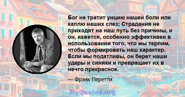 Бог не тратит унцию нашей боли или каплю наших слез; Страдания не приходят на наш путь без причины, и он, кажется, особенно эффективен в использовании того, что мы терпим, чтобы формировать наш характер. Если мы