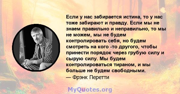 Если у нас забирается истина, то у нас тоже забирают и правду. Если мы не знаем правильно и неправильно, то мы не можем, мы не будем контролировать себя, но будем смотреть на кого -то другого, чтобы принести порядок