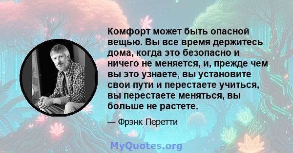 Комфорт может быть опасной вещью. Вы все время держитесь дома, когда это безопасно и ничего не меняется, и, прежде чем вы это узнаете, вы установите свои пути и перестаете учиться, вы перестаете меняться, вы больше не