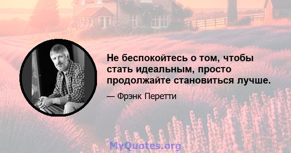 Не беспокойтесь о том, чтобы стать идеальным, просто продолжайте становиться лучше.