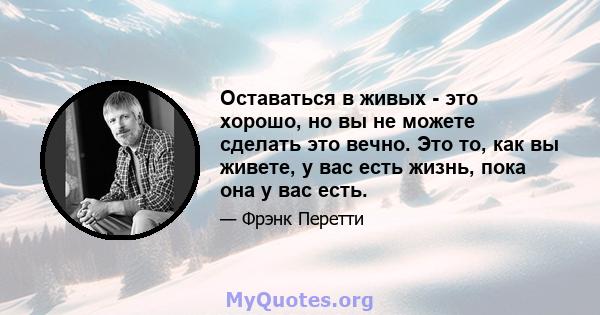 Оставаться в живых - это хорошо, но вы не можете сделать это вечно. Это то, как вы живете, у вас есть жизнь, пока она у вас есть.