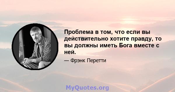 Проблема в том, что если вы действительно хотите правду, то вы должны иметь Бога вместе с ней.