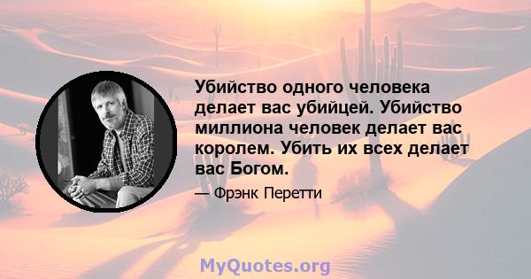 Убийство одного человека делает вас убийцей. Убийство миллиона человек делает вас королем. Убить их всех делает вас Богом.