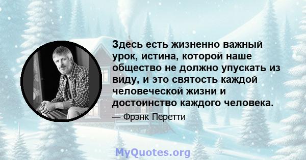 Здесь есть жизненно важный урок, истина, которой наше общество не должно упускать из виду, и это святость каждой человеческой жизни и достоинство каждого человека.