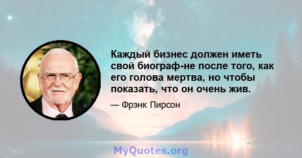 Каждый бизнес должен иметь свой биограф-не после того, как его голова мертва, но чтобы показать, что он очень жив.