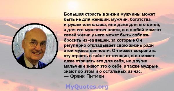 Большая страсть в жизни мужчины может быть не для женщин, мужчин, богатства, игрушек или славы, или даже для его детей, а для его мужественности, и в любой момент своей жизни у него может быть соблазн бросить из -за