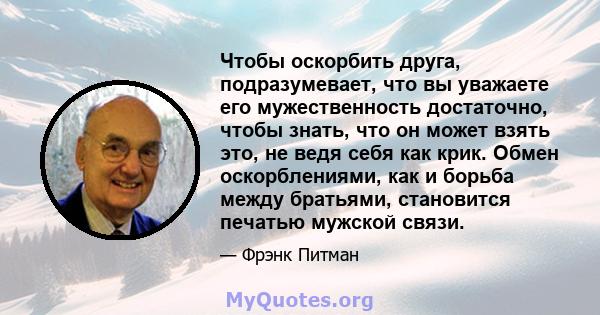 Чтобы оскорбить друга, подразумевает, что вы уважаете его мужественность достаточно, чтобы знать, что он может взять это, не ведя себя как крик. Обмен оскорблениями, как и борьба между братьями, становится печатью