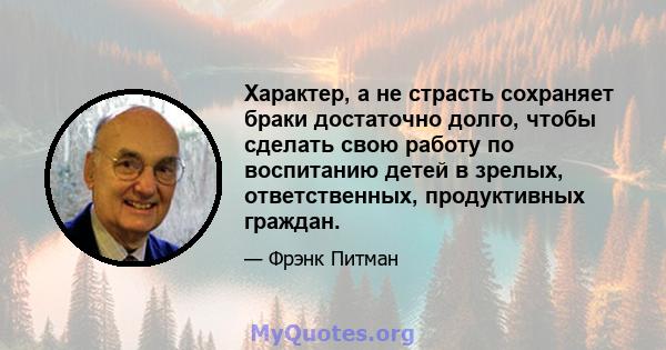 Характер, а не страсть сохраняет браки достаточно долго, чтобы сделать свою работу по воспитанию детей в зрелых, ответственных, продуктивных граждан.