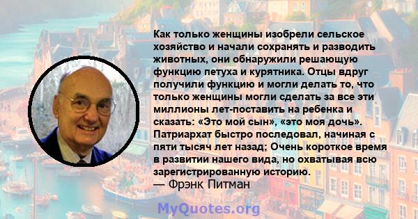 Как только женщины изобрели сельское хозяйство и начали сохранять и разводить животных, они обнаружили решающую функцию петуха и курятника. Отцы вдруг получили функцию и могли делать то, что только женщины могли сделать 