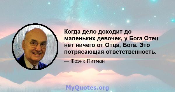 Когда дело доходит до маленьких девочек, у Бога Отец нет ничего от Отца, Бога. Это потрясающая ответственность.