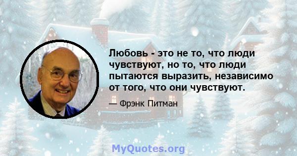 Любовь - это не то, что люди чувствуют, но то, что люди пытаются выразить, независимо от того, что они чувствуют.