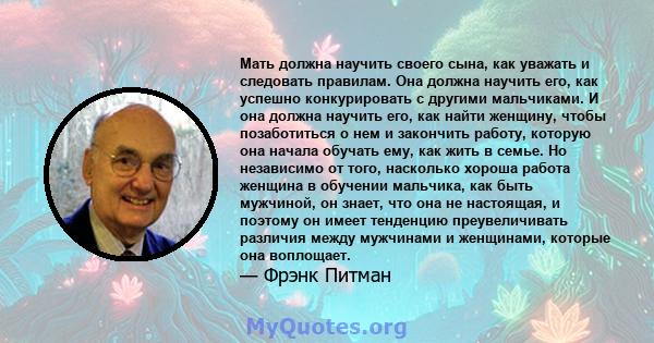 Мать должна научить своего сына, как уважать и следовать правилам. Она должна научить его, как успешно конкурировать с другими мальчиками. И она должна научить его, как найти женщину, чтобы позаботиться о нем и