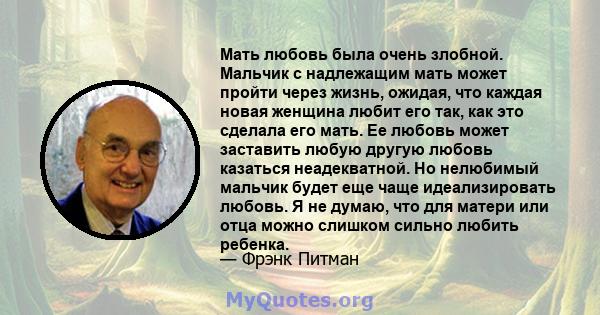 Мать любовь была очень злобной. Мальчик с надлежащим мать может пройти через жизнь, ожидая, что каждая новая женщина любит его так, как это сделала его мать. Ее любовь может заставить любую другую любовь казаться