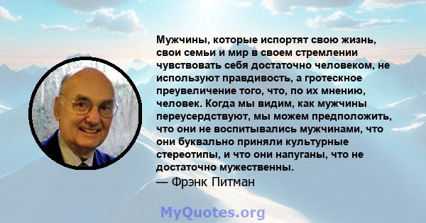 Мужчины, которые испортят свою жизнь, свои семьи и мир в своем стремлении чувствовать себя достаточно человеком, не используют правдивость, а гротескное преувеличение того, что, по их мнению, человек. Когда мы видим,