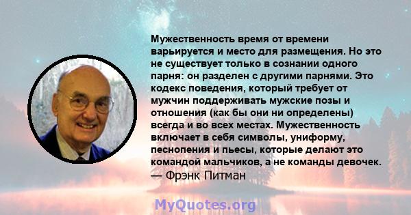 Мужественность время от времени варьируется и место для размещения. Но это не существует только в сознании одного парня: он разделен с другими парнями. Это кодекс поведения, который требует от мужчин поддерживать