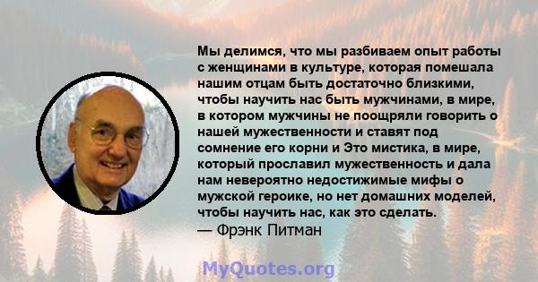 Мы делимся, что мы разбиваем опыт работы с женщинами в культуре, которая помешала нашим отцам быть достаточно близкими, чтобы научить нас быть мужчинами, в мире, в котором мужчины не поощряли говорить о нашей