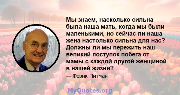 Мы знаем, насколько сильна была наша мать, когда мы были маленькими, но сейчас ли наша жена настолько сильна для нас? Должны ли мы пережить наш великий поступок побега от мамы с каждой другой женщиной в нашей жизни?