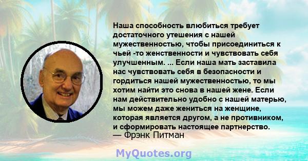 Наша способность влюбиться требует достаточного утешения с нашей мужественностью, чтобы присоединиться к чьей -то женственности и чувствовать себя улучшенным. ... Если наша мать заставила нас чувствовать себя в