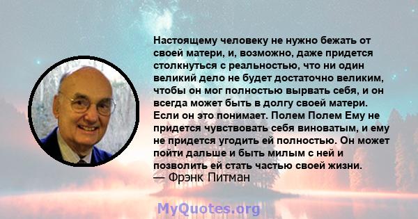 Настоящему человеку не нужно бежать от своей матери, и, возможно, даже придется столкнуться с реальностью, что ни один великий дело не будет достаточно великим, чтобы он мог полностью вырвать себя, и он всегда может