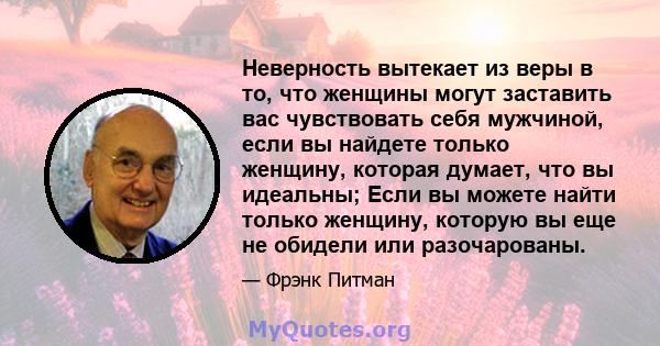 Неверность вытекает из веры в то, что женщины могут заставить вас чувствовать себя мужчиной, если вы найдете только женщину, которая думает, что вы идеальны; Если вы можете найти только женщину, которую вы еще не