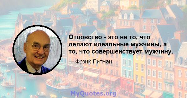 Отцовство - это не то, что делают идеальные мужчины, а то, что совершенствует мужчину.