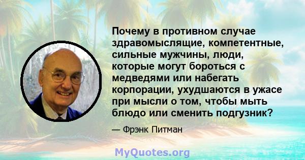 Почему в противном случае здравомыслящие, компетентные, сильные мужчины, люди, которые могут бороться с медведями или набегать корпорации, ухудшаются в ужасе при мысли о том, чтобы мыть блюдо или сменить подгузник?