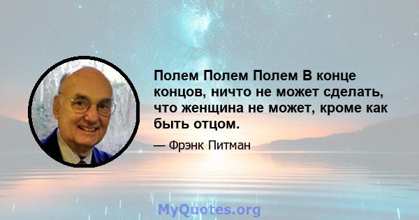 Полем Полем Полем В конце концов, ничто не может сделать, что женщина не может, кроме как быть отцом.