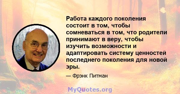 Работа каждого поколения состоит в том, чтобы сомневаться в том, что родители принимают в веру, чтобы изучить возможности и адаптировать систему ценностей последнего поколения для новой эры.