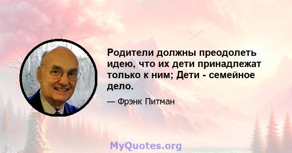 Родители должны преодолеть идею, что их дети принадлежат только к ним; Дети - семейное дело.