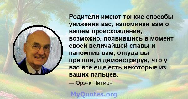 Родители имеют тонкие способы унижения вас, напоминая вам о вашем происхождении, возможно, появившись в момент своей величайшей славы и напомнив вам, откуда вы пришли, и демонстрируя, что у вас все еще есть некоторые из 