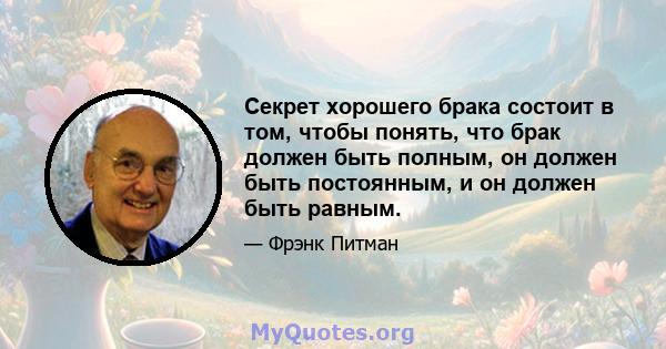 Секрет хорошего брака состоит в том, чтобы понять, что брак должен быть полным, он должен быть постоянным, и он должен быть равным.