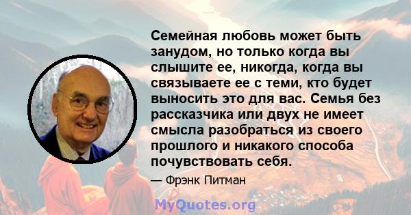 Семейная любовь может быть занудом, но только когда вы слышите ее, никогда, когда вы связываете ее с теми, кто будет выносить это для вас. Семья без рассказчика или двух не имеет смысла разобраться из своего прошлого и