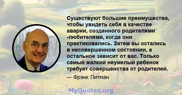 Существуют большие преимущества, чтобы увидеть себя в качестве аварии, созданного родителями -любителями, когда они практиковались. Затем вы остались в несовершенном состоянии, а остальное зависит от вас. Только самый