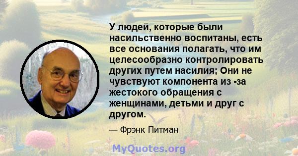 У людей, которые были насильственно воспитаны, есть все основания полагать, что им целесообразно контролировать других путем насилия; Они не чувствуют компонента из -за жестокого обращения с женщинами, детьми и друг с