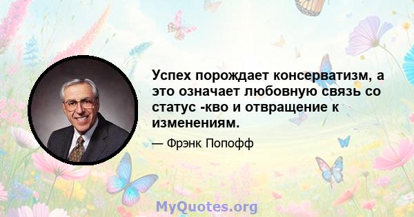 Успех порождает консерватизм, а это означает любовную связь со статус -кво и отвращение к изменениям.