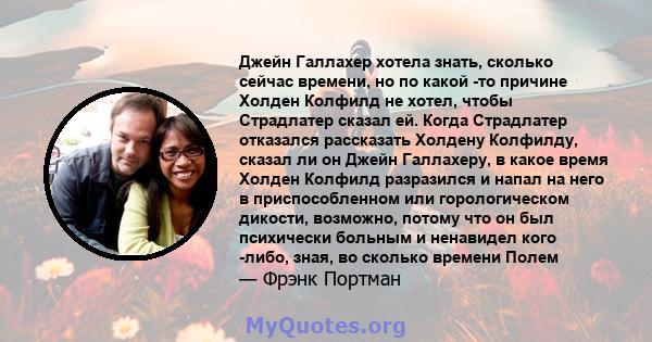 Джейн Галлахер хотела знать, сколько сейчас времени, но по какой -то причине Холден Колфилд не хотел, чтобы Страдлатер сказал ей. Когда Страдлатер отказался рассказать Холдену Колфилду, сказал ли он Джейн Галлахеру, в