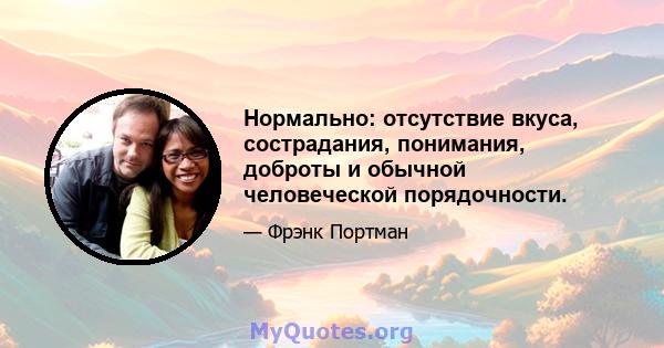 Нормально: отсутствие вкуса, сострадания, понимания, доброты и обычной человеческой порядочности.