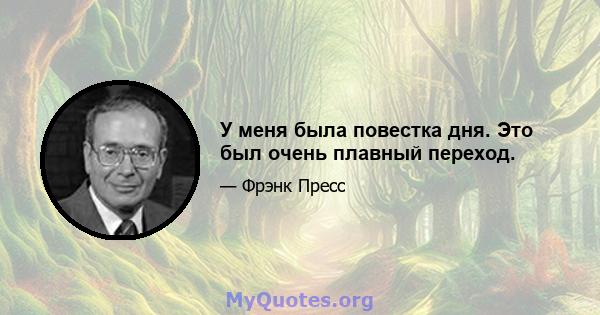 У меня была повестка дня. Это был очень плавный переход.