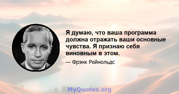 Я думаю, что ваша программа должна отражать ваши основные чувства. Я признаю себя виновным в этом.