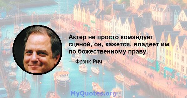 Актер не просто командует сценой, он, кажется, владеет им по божественному праву.