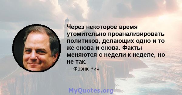 Через некоторое время утомительно проанализировать политиков, делающих одно и то же снова и снова. Факты меняются с недели к неделе, но не так.