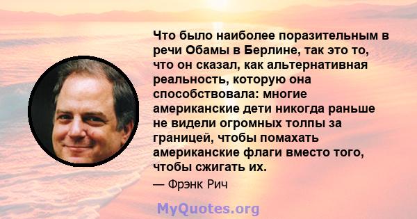 Что было наиболее поразительным в речи Обамы в Берлине, так это то, что он сказал, как альтернативная реальность, которую она способствовала: многие американские дети никогда раньше не видели огромных толпы за границей, 