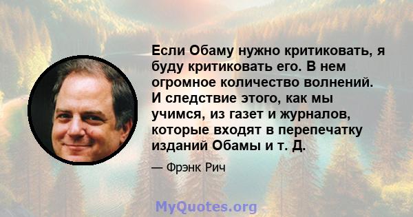 Если Обаму нужно критиковать, я буду критиковать его. В нем огромное количество волнений. И следствие этого, как мы учимся, из газет и журналов, которые входят в перепечатку изданий Обамы и т. Д.