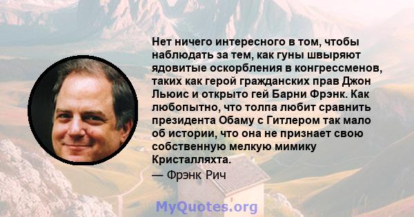 Нет ничего интересного в том, чтобы наблюдать за тем, как гуны швыряют ядовитые оскорбления в конгрессменов, таких как герой гражданских прав Джон Льюис и открыто гей Барни Фрэнк. Как любопытно, что толпа любит сравнить 