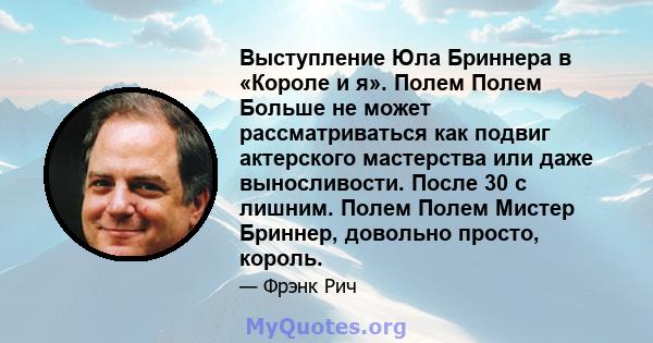 Выступление Юла Бриннера в «Короле и я». Полем Полем Больше не может рассматриваться как подвиг актерского мастерства или даже выносливости. После 30 с лишним. Полем Полем Мистер Бриннер, довольно просто, король.